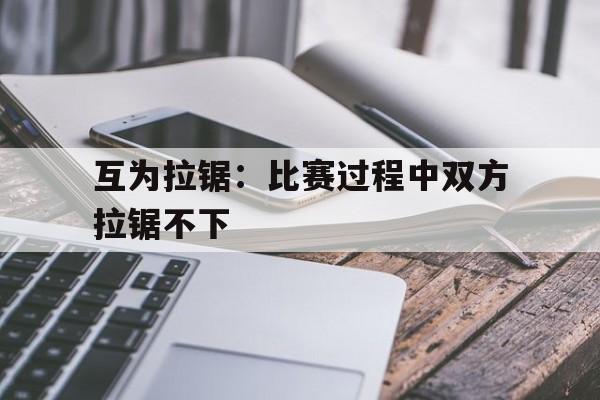 互为拉锯:比赛过程中双方拉锯不下的简单介绍 互为拉锯:比赛过程中双方拉锯不下的简单介绍